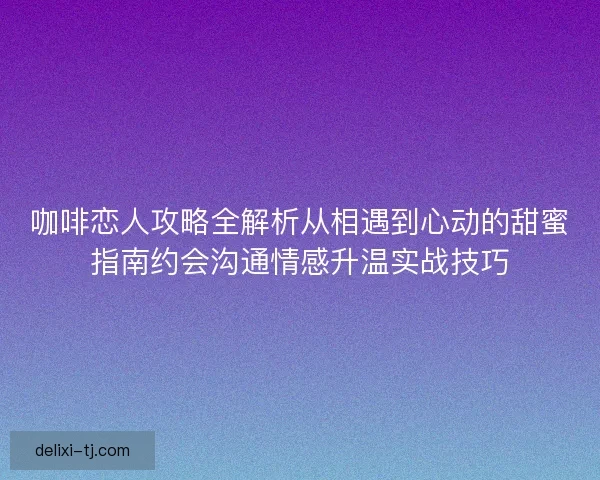 咖啡恋人攻略全解析从相遇到心动的甜蜜指南约会沟通情感升温实战技巧