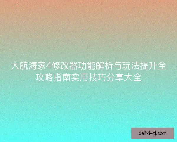 大航海家4修改器功能解析与玩法提升全攻略指南实用技巧分享大全