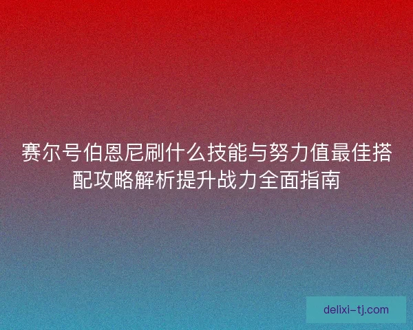 赛尔号伯恩尼刷什么技能与努力值最佳搭配攻略解析提升战力全面指南