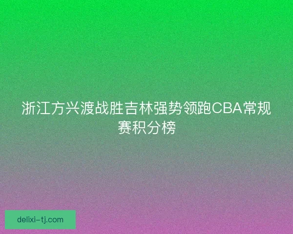 浙江方兴渡战胜吉林强势领跑CBA常规赛积分榜
