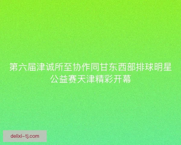 第六届津诚所至协作同甘东西部排球明星公益赛天津精彩开幕