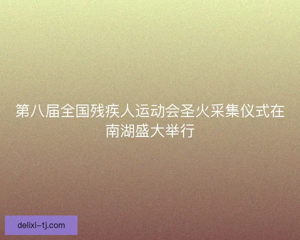 第八届全国残疾人运动会圣火采集仪式在南湖盛大举行