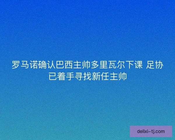 罗马诺确认巴西主帅多里瓦尔下课 足协已着手寻找新任主帅