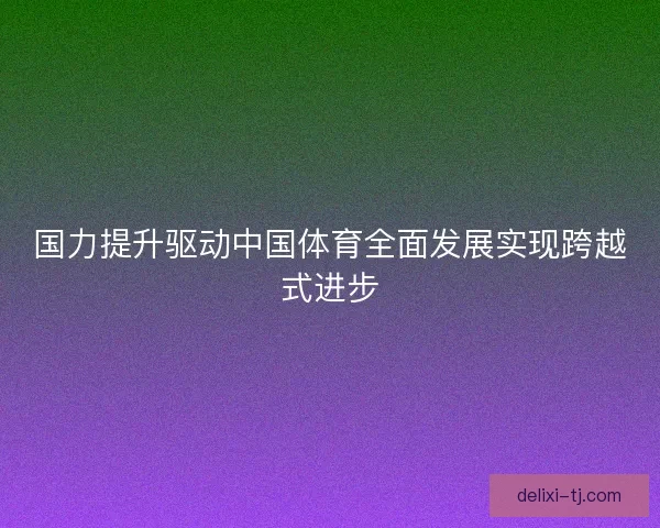 国力提升驱动中国体育全面发展实现跨越式进步