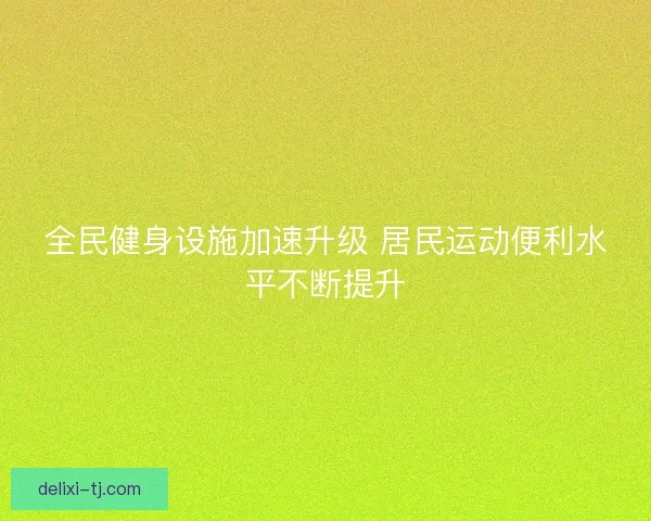 全民健身设施加速升级 居民运动便利水平不断提升