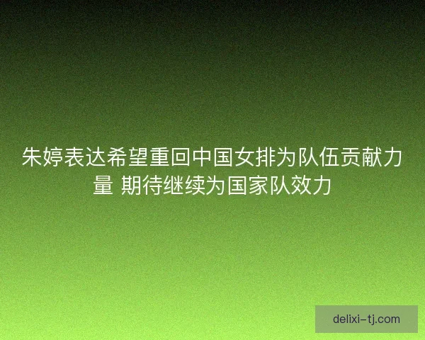 朱婷表达希望重回中国女排为队伍贡献力量 期待继续为国家队效力