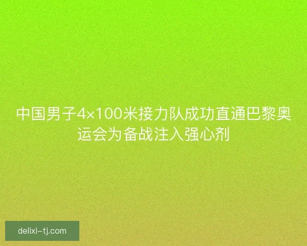 中国男子4×100米接力队成功直通巴黎奥运会为备战注入强心剂