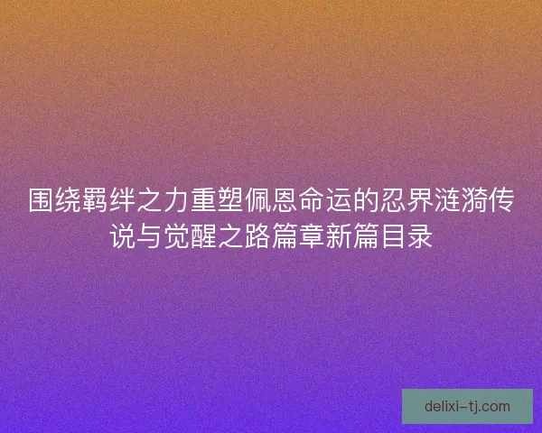 围绕羁绊之力重塑佩恩命运的忍界涟漪传说与觉醒之路篇章新篇目录