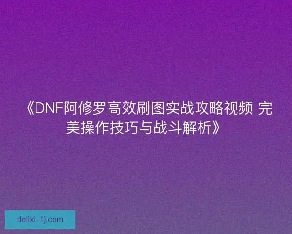 《DNF阿修罗高效刷图实战攻略视频 完美操作技巧与战斗解析》