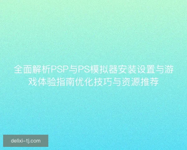 全面解析PSP与PS模拟器安装设置与游戏体验指南优化技巧与资源推荐