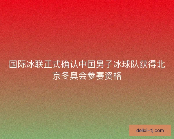 国际冰联正式确认中国男子冰球队获得北京冬奥会参赛资格