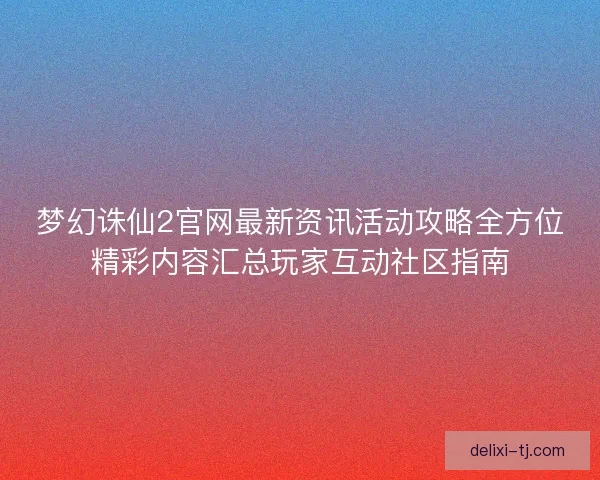 梦幻诛仙2官网最新资讯活动攻略全方位精彩内容汇总玩家互动社区指南