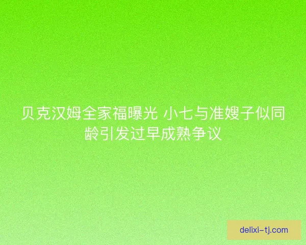 贝克汉姆全家福曝光 小七与准嫂子似同龄引发过早成熟争议